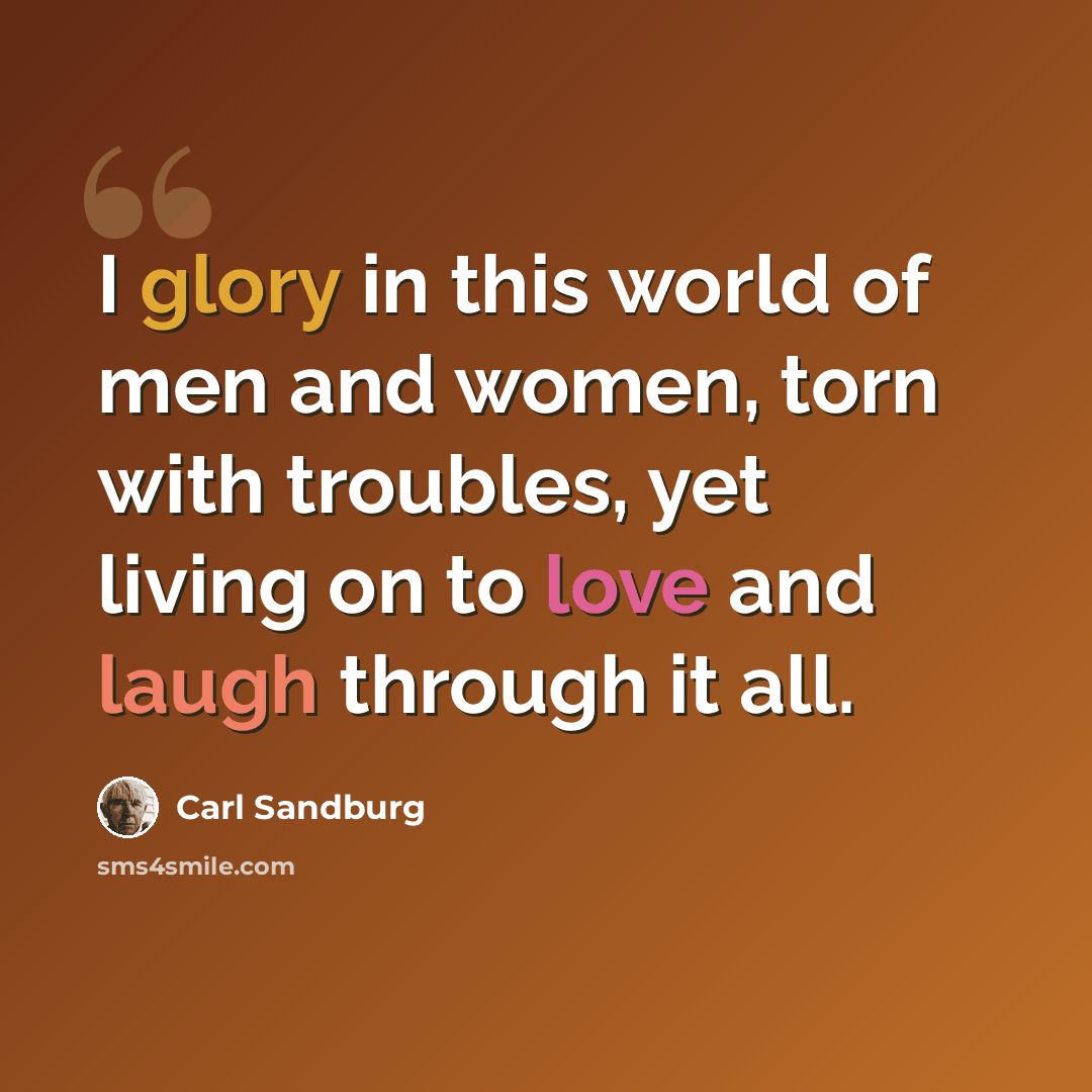 “I glory in this world of men and women, torn with troubles, yet living on to love and laugh through it all.” quote by Carl Sandburg
