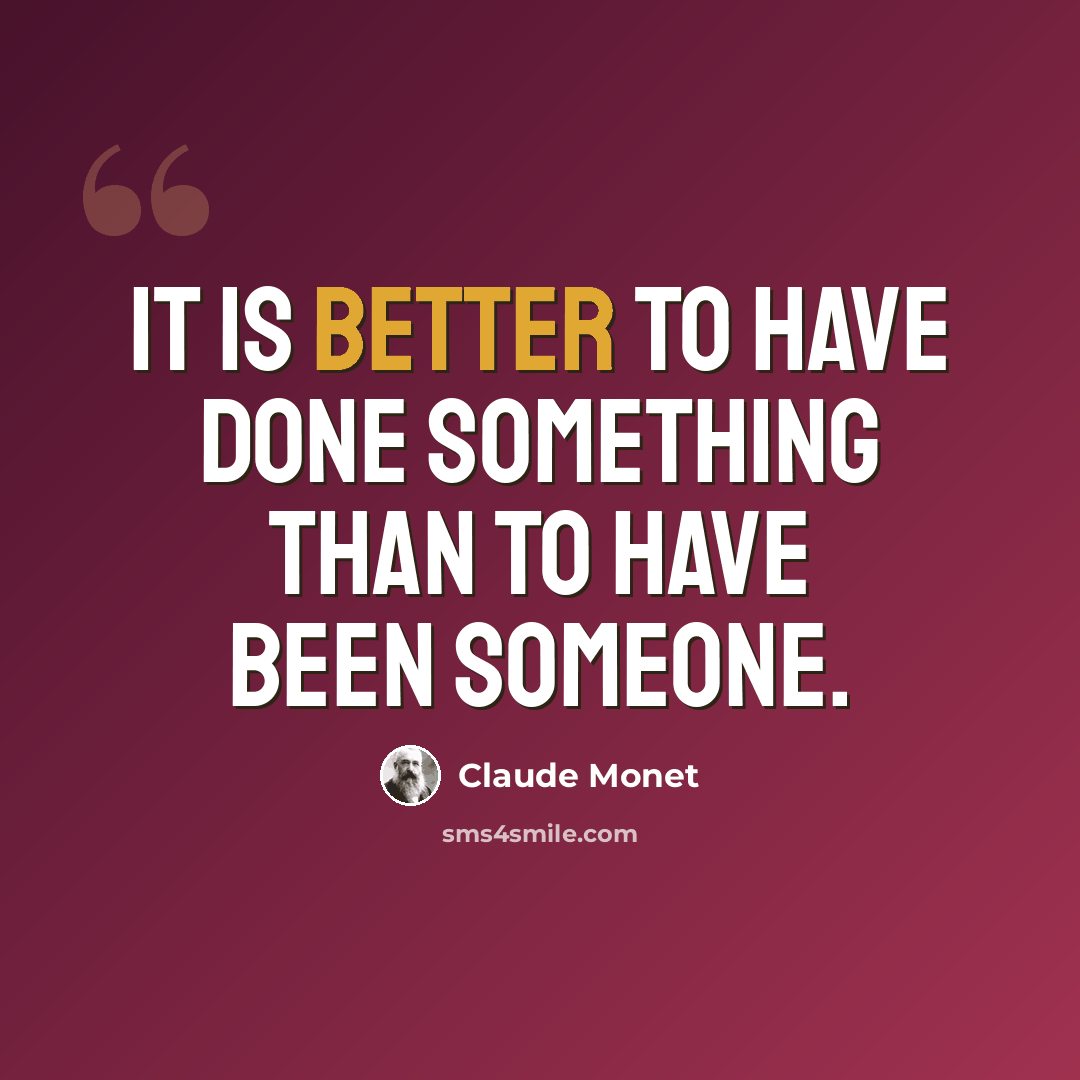 “It is better to have done something than to have been someone.” quote by Claude Monet
