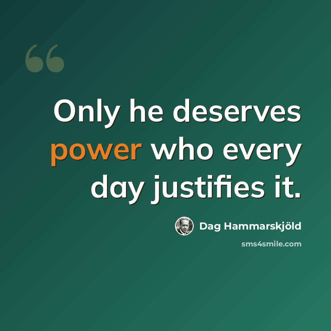 “Only he deserves power who every day justifies it.” quote by Dag Hammarskjold