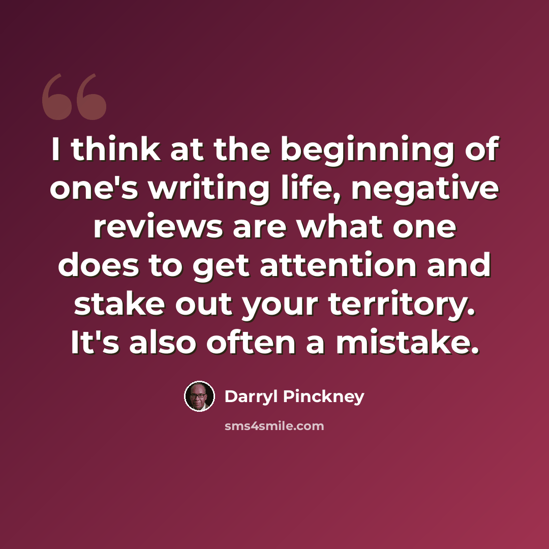 “I think at the beginning of one's writing life, negative reviews are what one does to get attention and stake out your territory. It's also often a mistake.” quote by Darryl Pinckney
