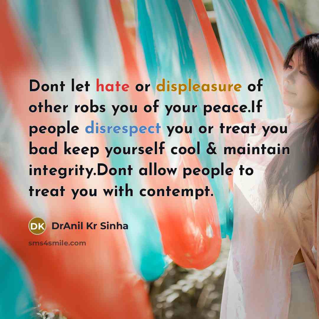 “Dont let hate or displeasure of other robs you of your peace.If people disrespect you or treat you bad keep yourself cool & maintain integrity.Dont allow people to treat you with contempt.” quote by DrAnil Kr Sinha