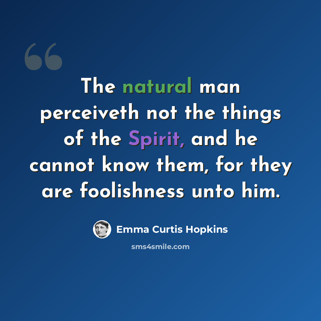 “The natural man perceiveth not the things of the Spirit, and he cannot know them, for they are foolishness unto him.” quote by Emma Curtis Hopkins