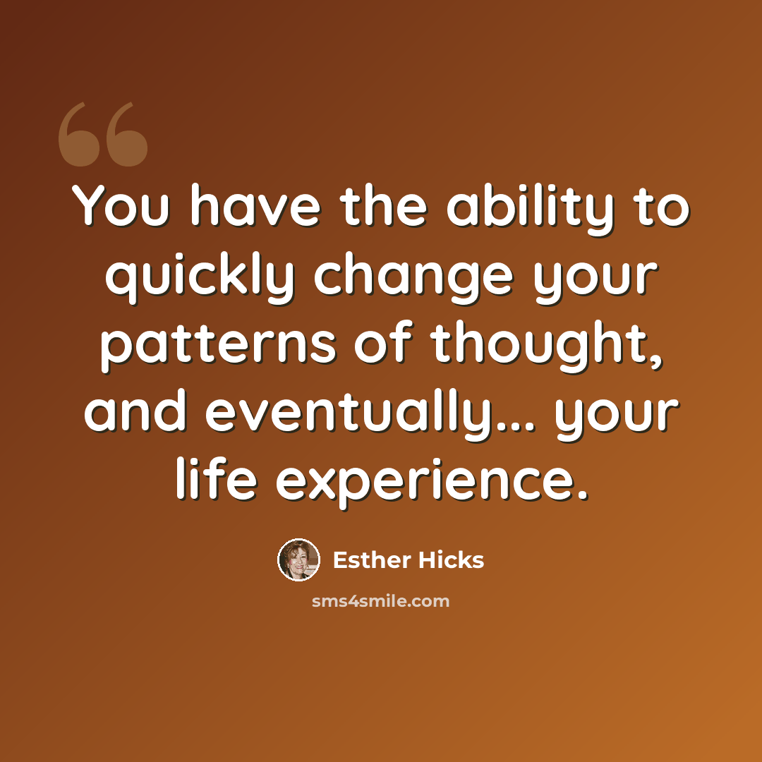 “You have the ability to quickly change your patterns of thought, and eventually... your life experience.” quote by Esther Hicks