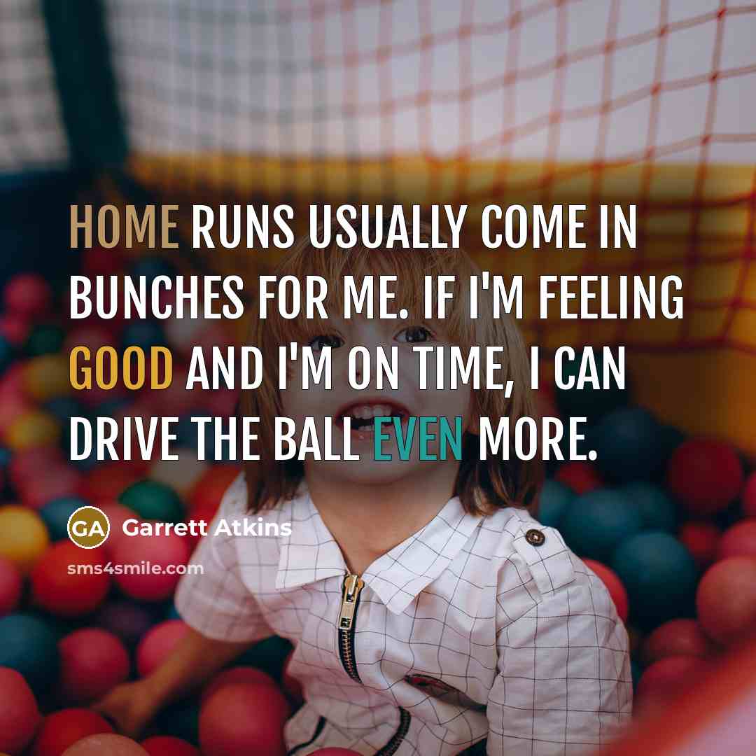 “Home runs usually come in bunches for me. If I'm feeling good and I'm on time, I can drive the ball even more.” quote by Garrett Atkins