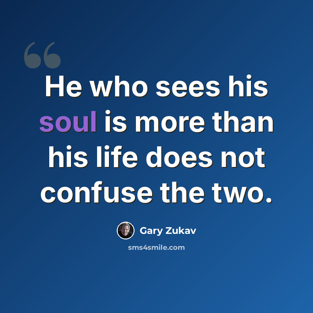 “He who sees his soul is more than his life does not confuse the two.” quote by Gary Zukav