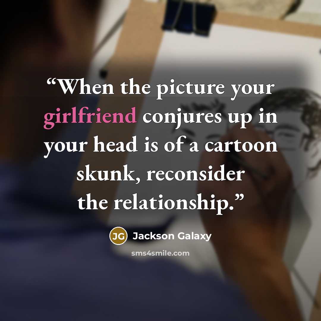 “When the picture your girlfriend conjures up in your head is of a cartoon skunk, reconsider the relationship.” quote by Jackson Galaxy
