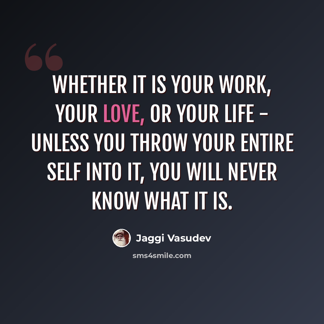“Whether it is your work, your love, or your life - unless you throw your entire self into it, you will never know what it is.” quote by Jaggi Vasudev