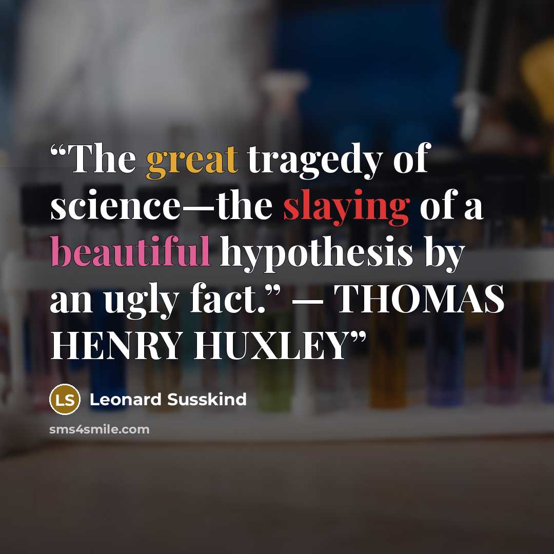 “The great tragedy of science—the slaying of a beautiful hypothesis by an ugly fact.” — THOMAS HENRY HUXLEY” quote by Leonard Susskind