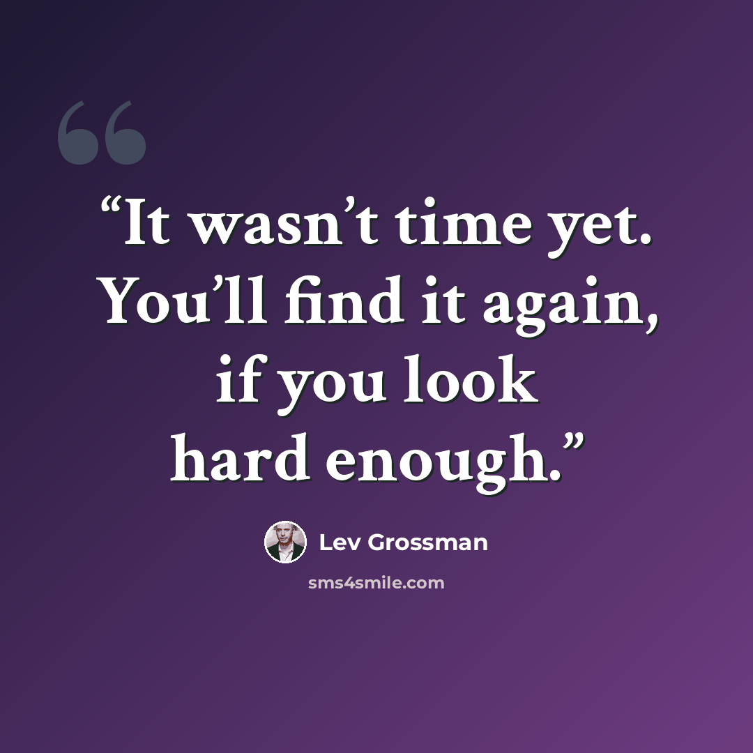 “It wasn’t time yet. You’ll find it again, if you look hard enough.” quote by Lev Grossman