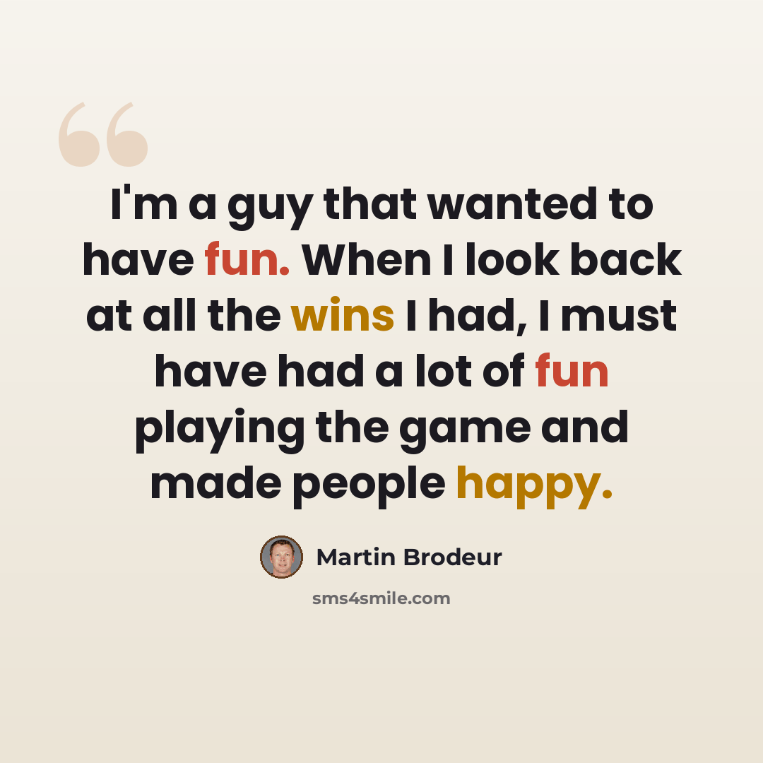 “I'm a guy that wanted to have fun. When I look back at all the wins I had, I must have had a lot of fun playing the game and made people happy.” quote by Martin Brodeur