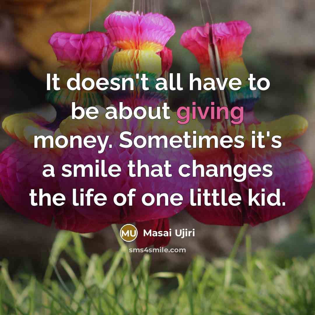 “It doesn't all have to be about giving money. Sometimes it's a smile that changes the life of one little kid.” quote by Masai Ujiri