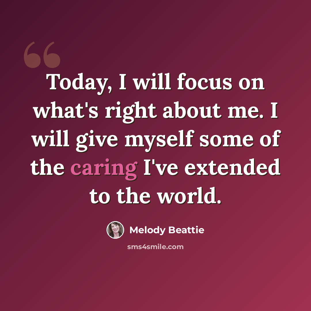 “Today, I will focus on what's right about me. I will give myself some of the caring I've extended to the world.” quote by Melody Beattie