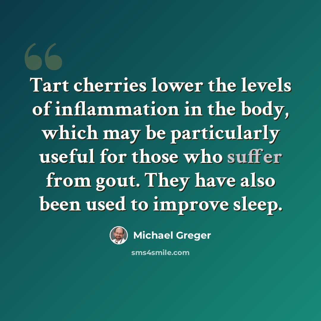 “Tart cherries lower the levels of inflammation in the body, which may be particularly useful for those who suffer from gout. They have also been used to improve sleep.” quote by Michael Greger