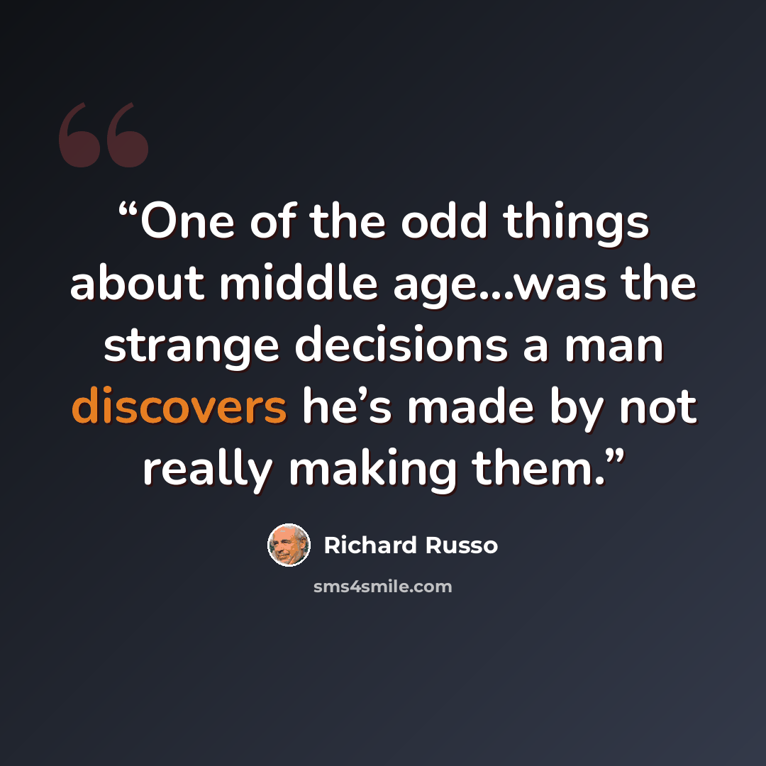 “One of the odd things about middle age...was the strange decisions a man discovers he’s made by not really making them.” quote by Richard Russo