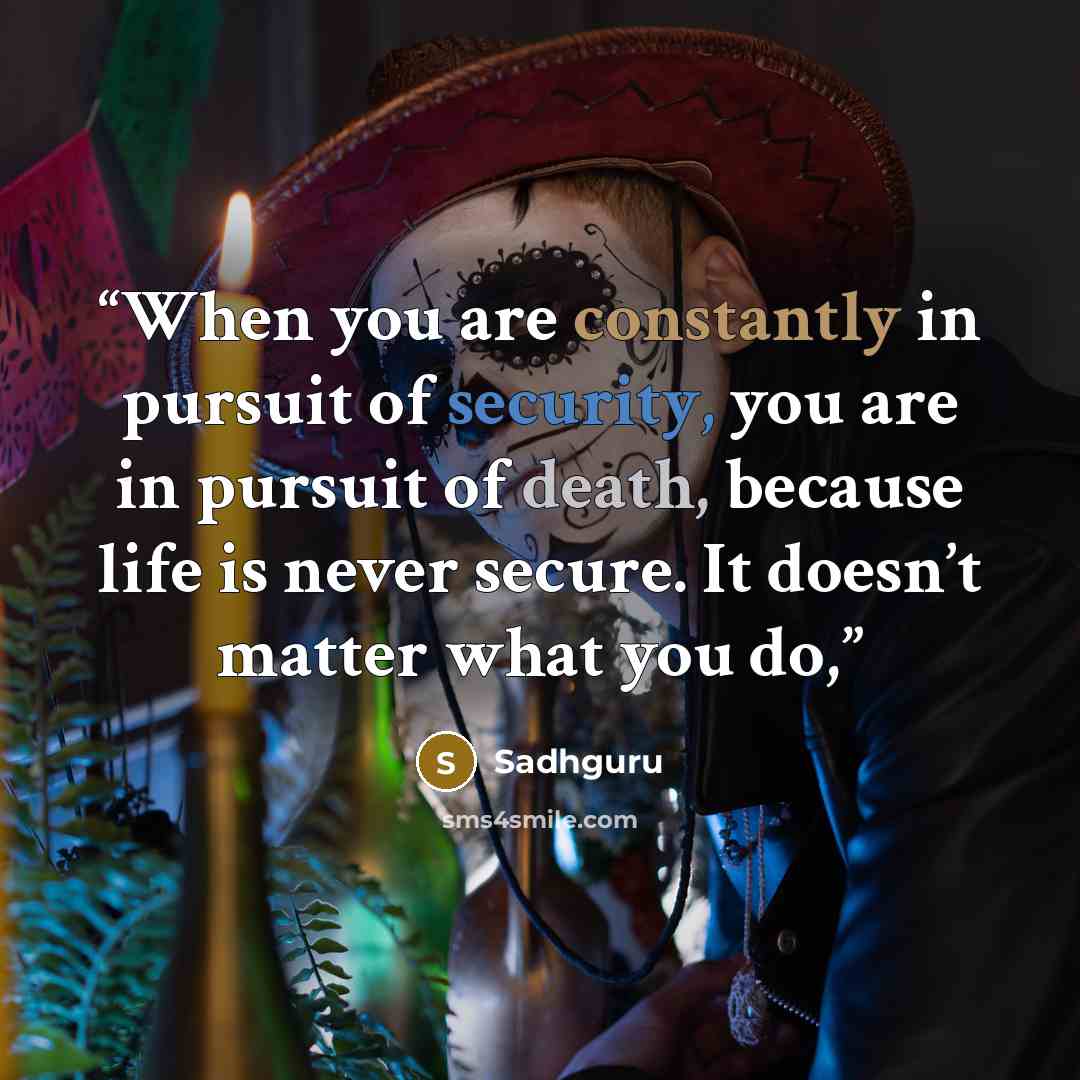 “When you are constantly in pursuit of security, you are in pursuit of death, because life is never secure. It doesn’t matter what you do,” quote by Sadhguru