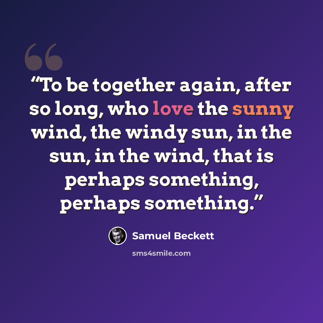 “To be together again, after so long, who love the sunny wind, the windy sun, in the sun, in the wind, that is perhaps something, perhaps something.” quote by Samuel Beckett