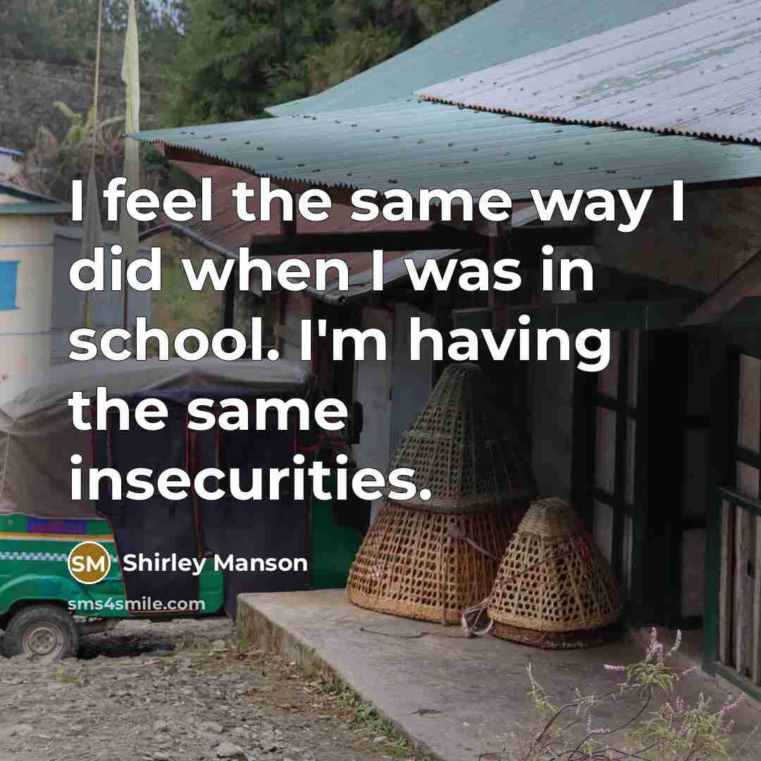 “I feel the same way I did when I was in school. I'm having the same insecurities.” quote by Shirley Manson
