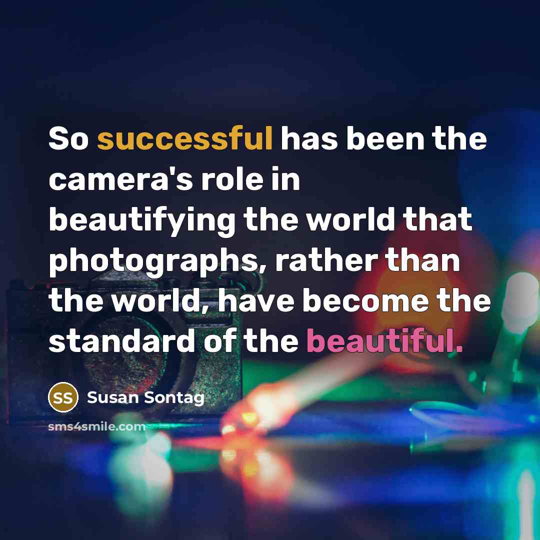 “So successful has been the camera's role in beautifying the world that photographs, rather than the world, have become the standard of the beautiful.” quote by Susan Sontag