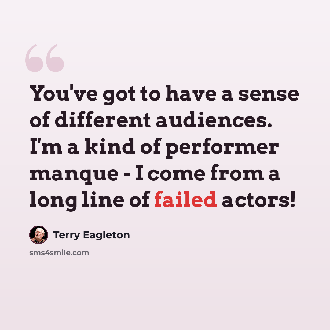 “You've got to have a sense of different audiences. I'm a kind of performer manque - I come from a long line of failed actors!” quote by Terry Eagleton
