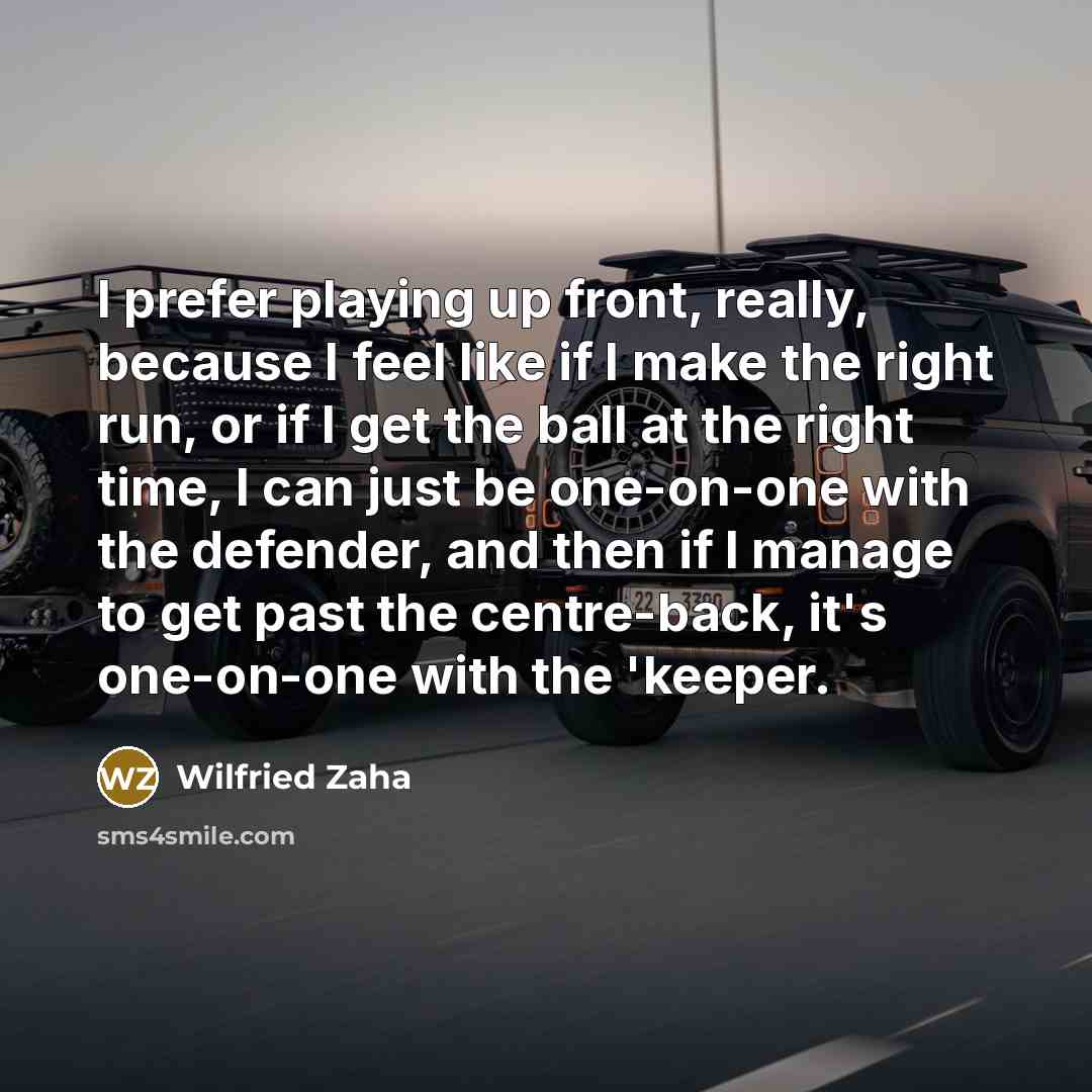 “I prefer playing up front, really, because I feel like if I make the right run, or if I get the ball at the right time, I can just be one-on-one with the defender, and then if I manage to get past the centre-back, it's one-on-one with the 'keeper.” quote by Wilfried Zaha