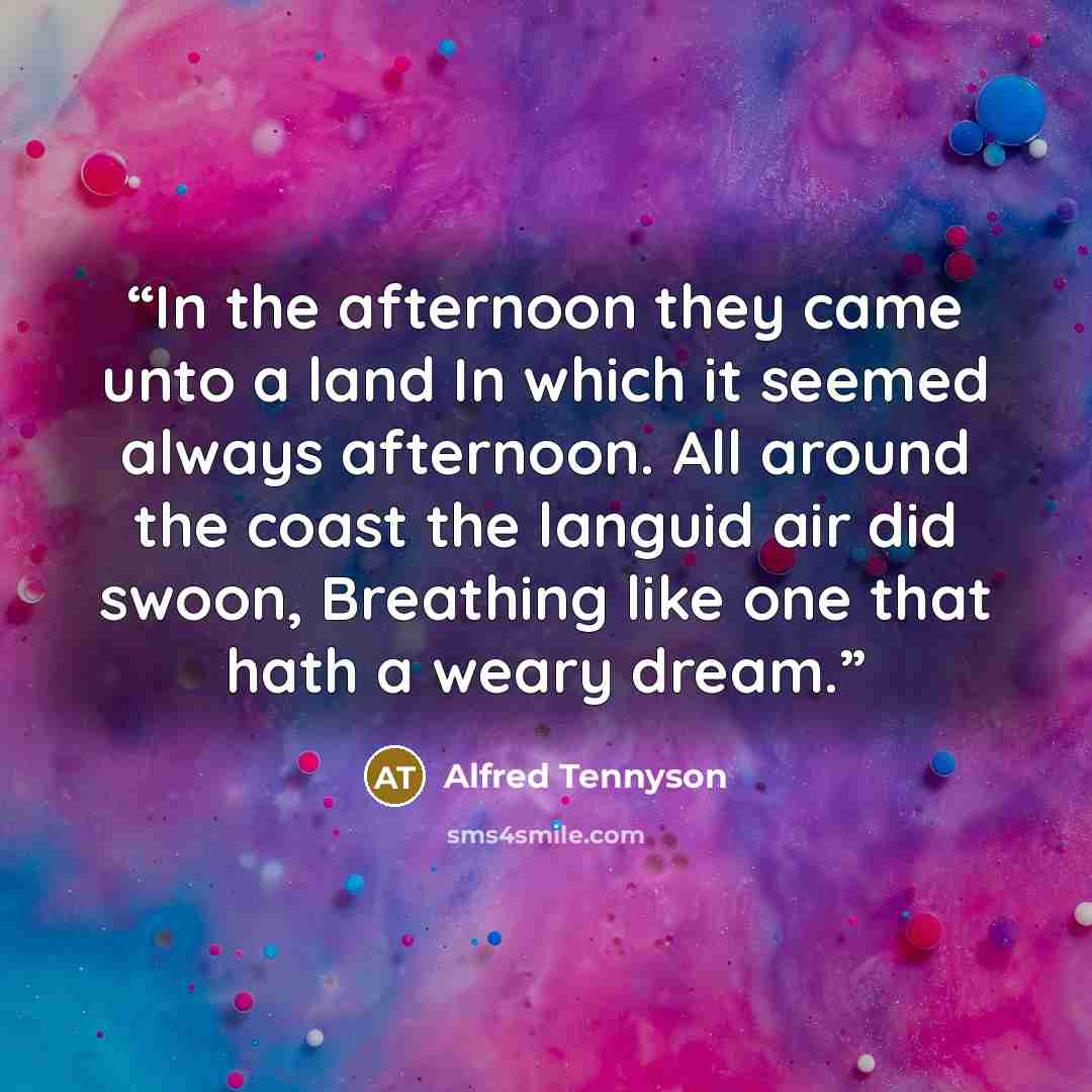 “In the afternoon they came unto a land In which it seemed always afternoon. All around the coast the languid air did swoon, Breathing like one that hath a weary dream.” quote by Alfred Tennyson