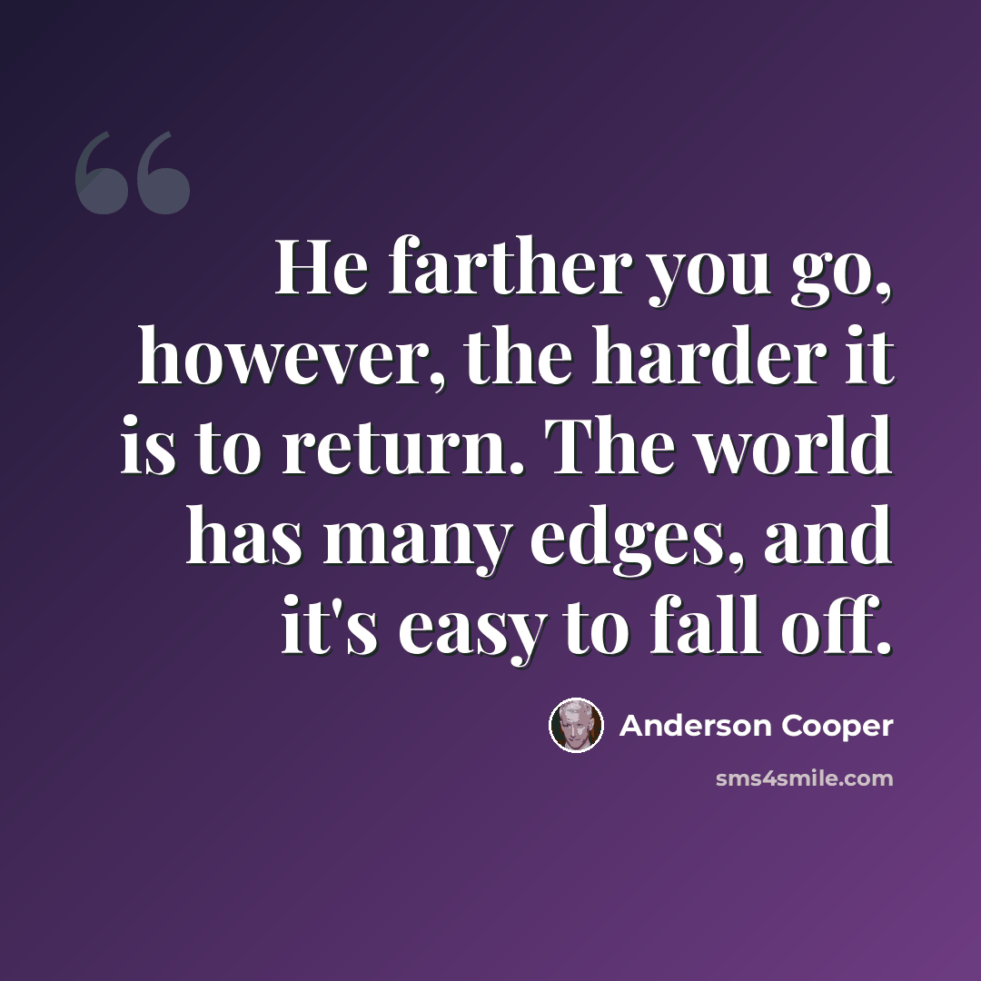 “He farther you go, however, the harder it is to return. The world has many edges, and it's easy to fall off.” quote by Anderson Cooper