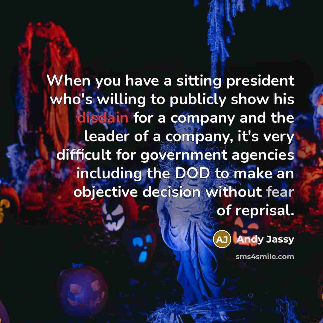 “When you have a sitting president who's willing to publicly show his disdain for a company and the leader of a company, it's very difficult for government agencies including the DOD to make an objective decision without fear of reprisal.” quote by Andy Jassy