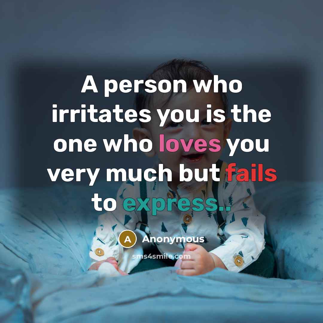 “A person who irritates you is the one who loves you very much but fails to express..” quote by Anonymous