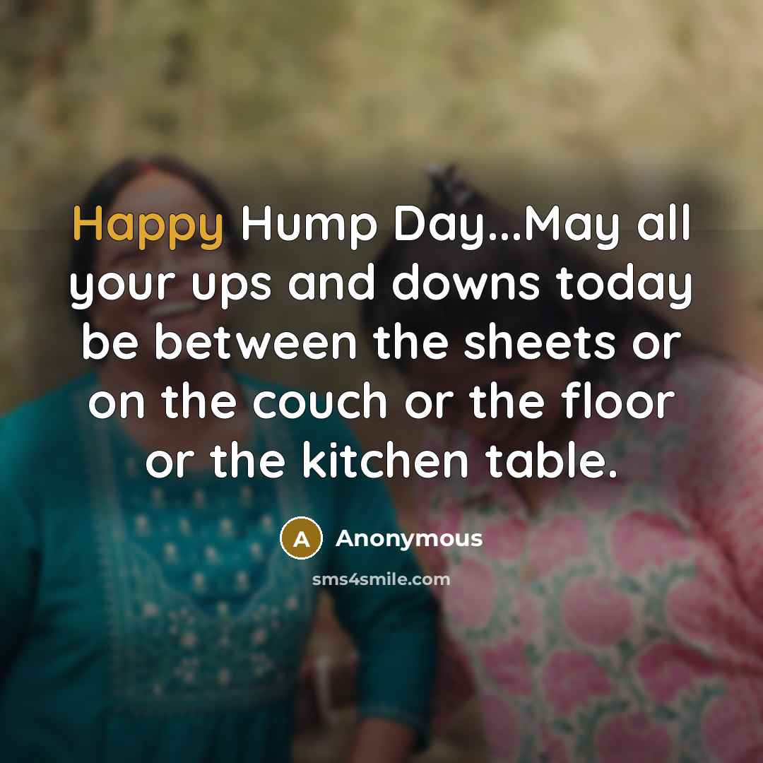 “Happy Hump Day...May all your ups and downs today be between the sheets or on the couch or the floor or the kitchen table.” quote by Anonymous