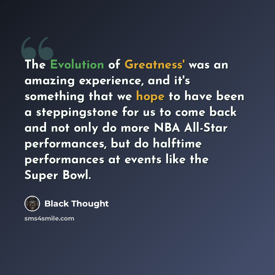 “The Evolution of Greatness' was an amazing experience, and it's something that we hope to have been a steppingstone for us to come back and not only do more NBA All-Star performances, but do halftime performances at events like the Super Bowl.” quote by Black Thought