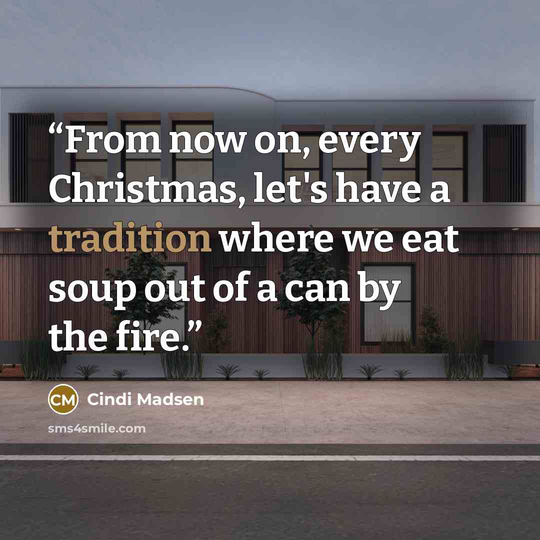 “From now on, every Christmas, let's have a tradition where we eat soup out of a can by the fire.” quote by Cindi Madsen