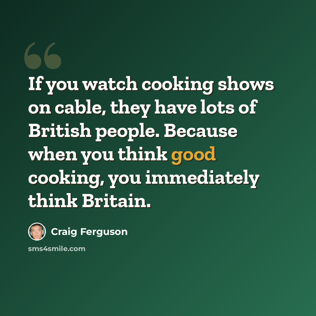 “If you watch cooking shows on cable, they have lots of British people. Because when you think good cooking, you immediately think Britain.” quote by Craig Ferguson