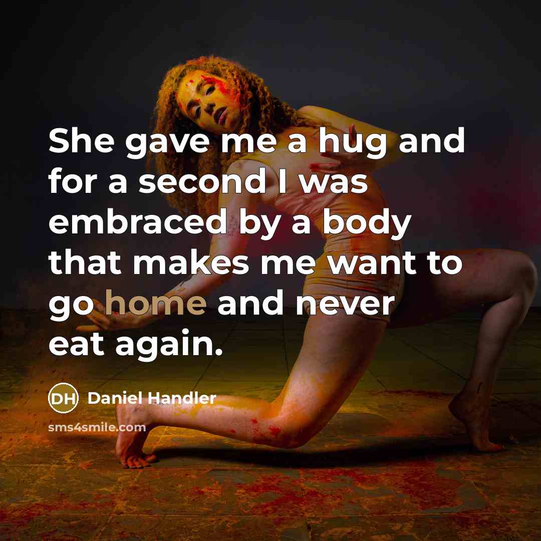 “She gave me a hug and for a second I was embraced by a body that makes me want to go home and never eat again.” quote by Daniel Handler
