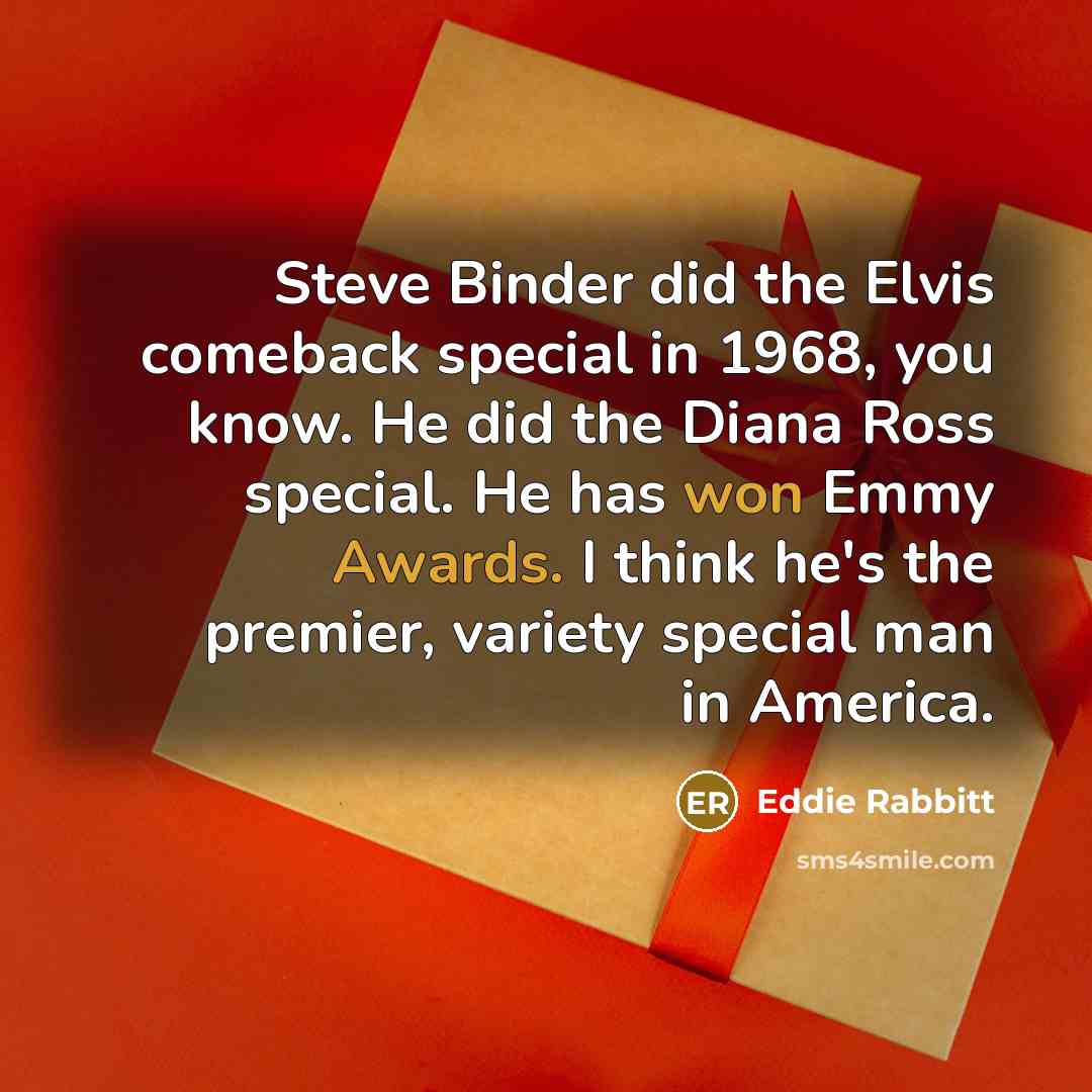 “Steve Binder did the Elvis comeback special in 1968, you know. He did the Diana Ross special. He has won Emmy Awards. I think he's the premier, variety special man in America.” quote by Eddie Rabbitt
