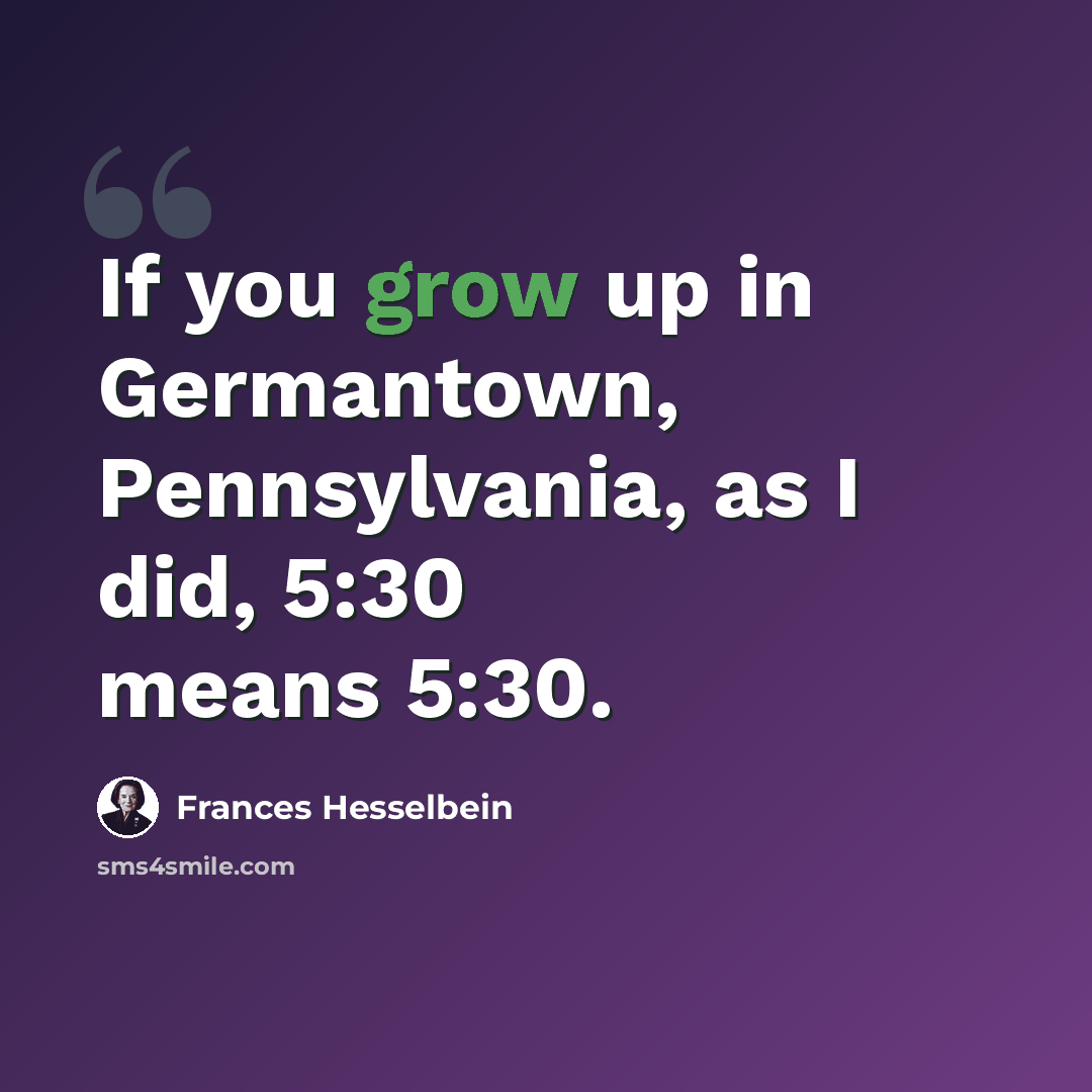 “If you grow up in Germantown, Pennsylvania, as I did, 5:30 means 5:30.” quote by Frances Hesselbein