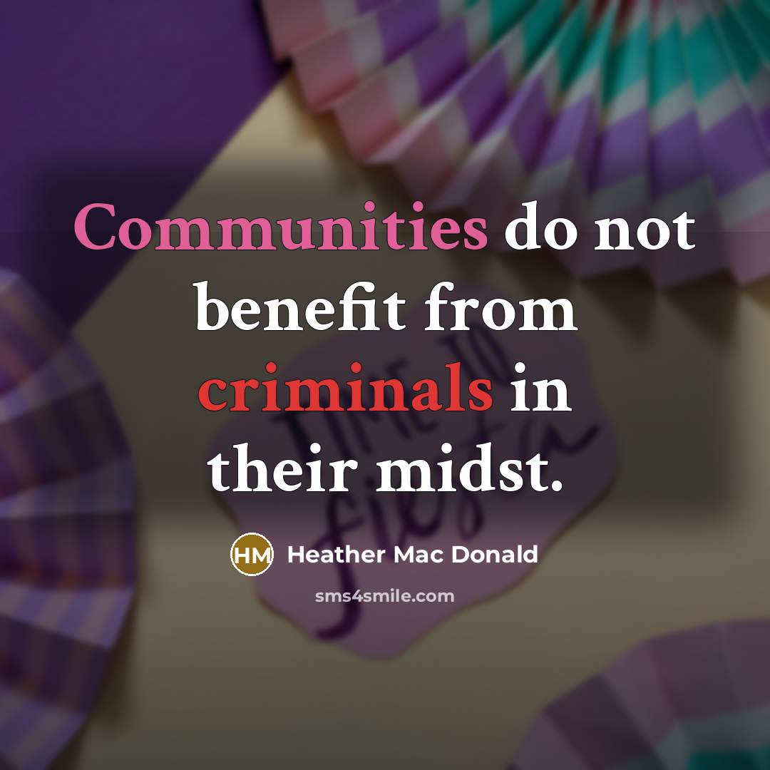 “Communities do not benefit from criminals in their midst.” quote by Heather Mac Donald