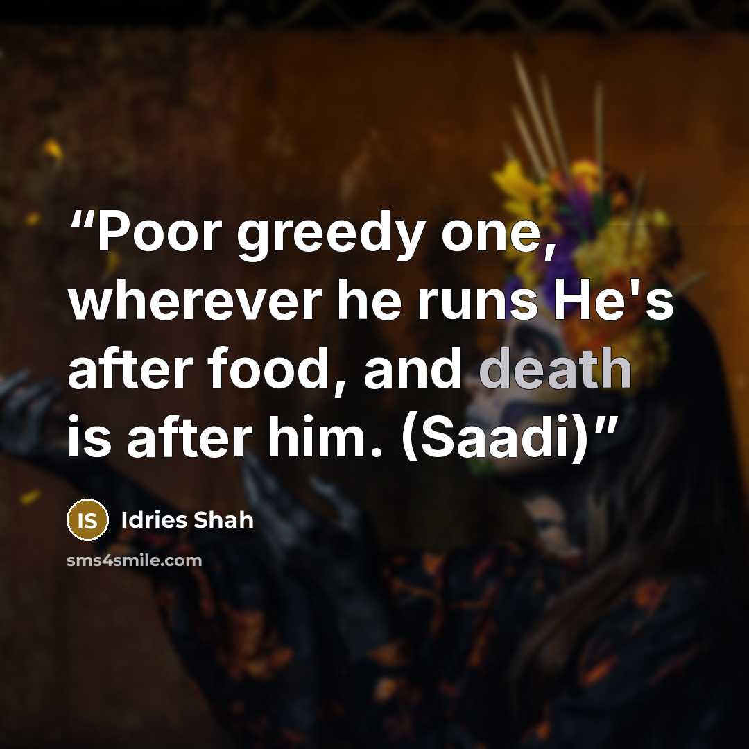 “Poor greedy one, wherever he runs He's after food, and death is after him. (Saadi)” quote by Idries Shah