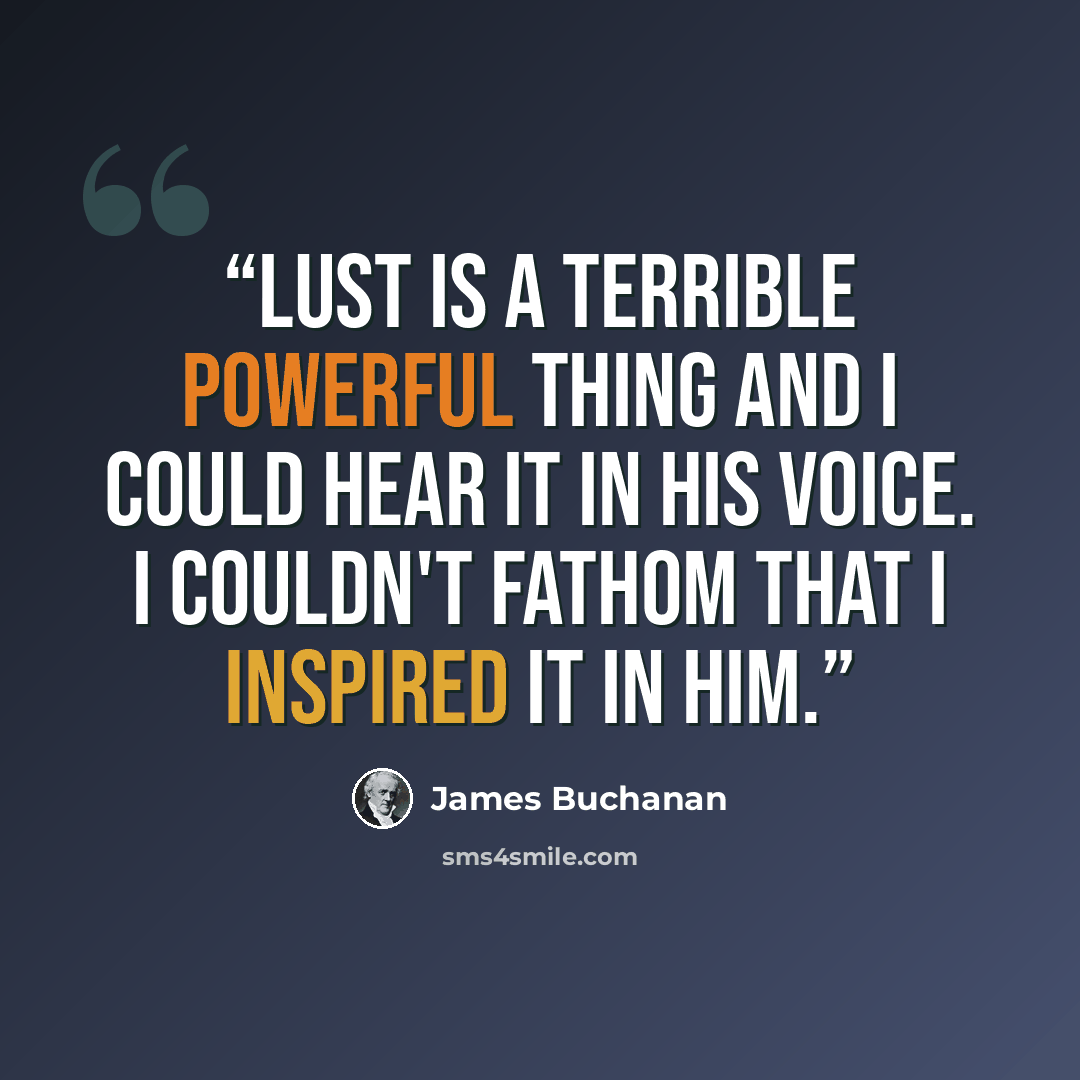 “Lust is a terrible powerful thing and I could hear it in his voice. I couldn't fathom that I inspired it in him.” quote by James Buchanan