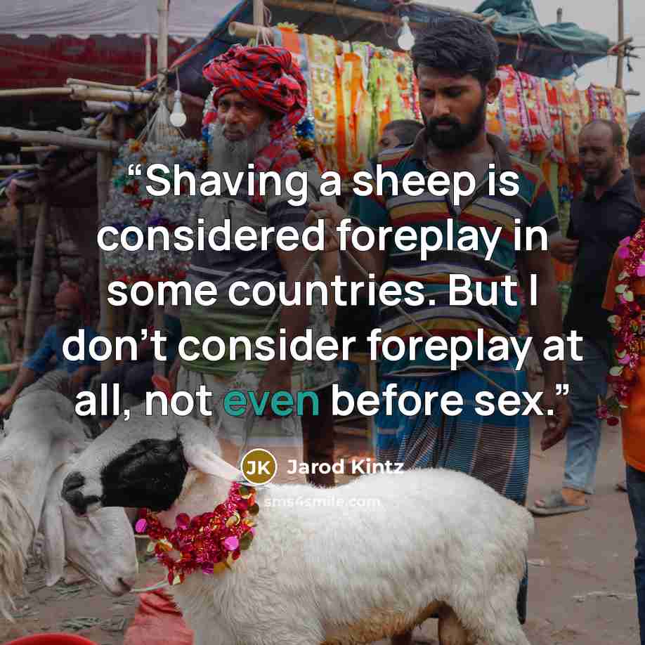 “Shaving a sheep is considered foreplay in some countries. But I don’t consider foreplay at all, not even before sex.” quote by Jarod Kintz
