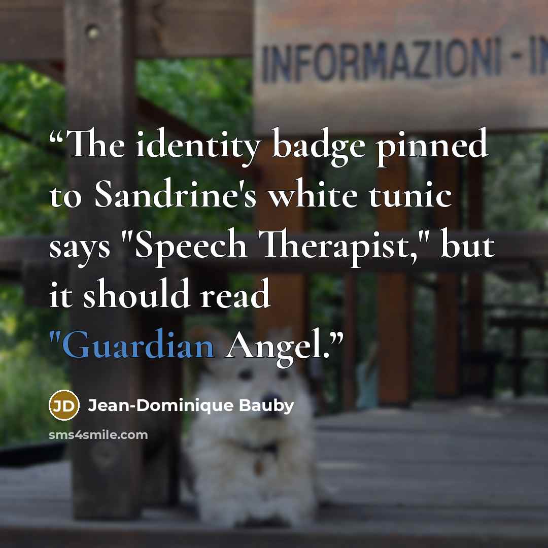 “The identity badge pinned to Sandrine's white tunic says "Speech Therapist," but it should read "Guardian Angel.” quote by Jean-Dominique Bauby