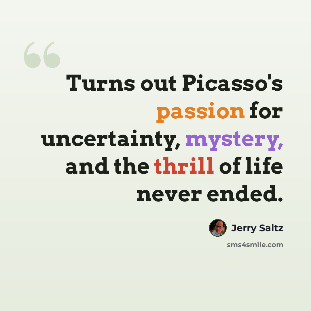 “Turns out Picasso's passion for uncertainty, mystery, and the thrill of life never ended.” quote by Jerry Saltz