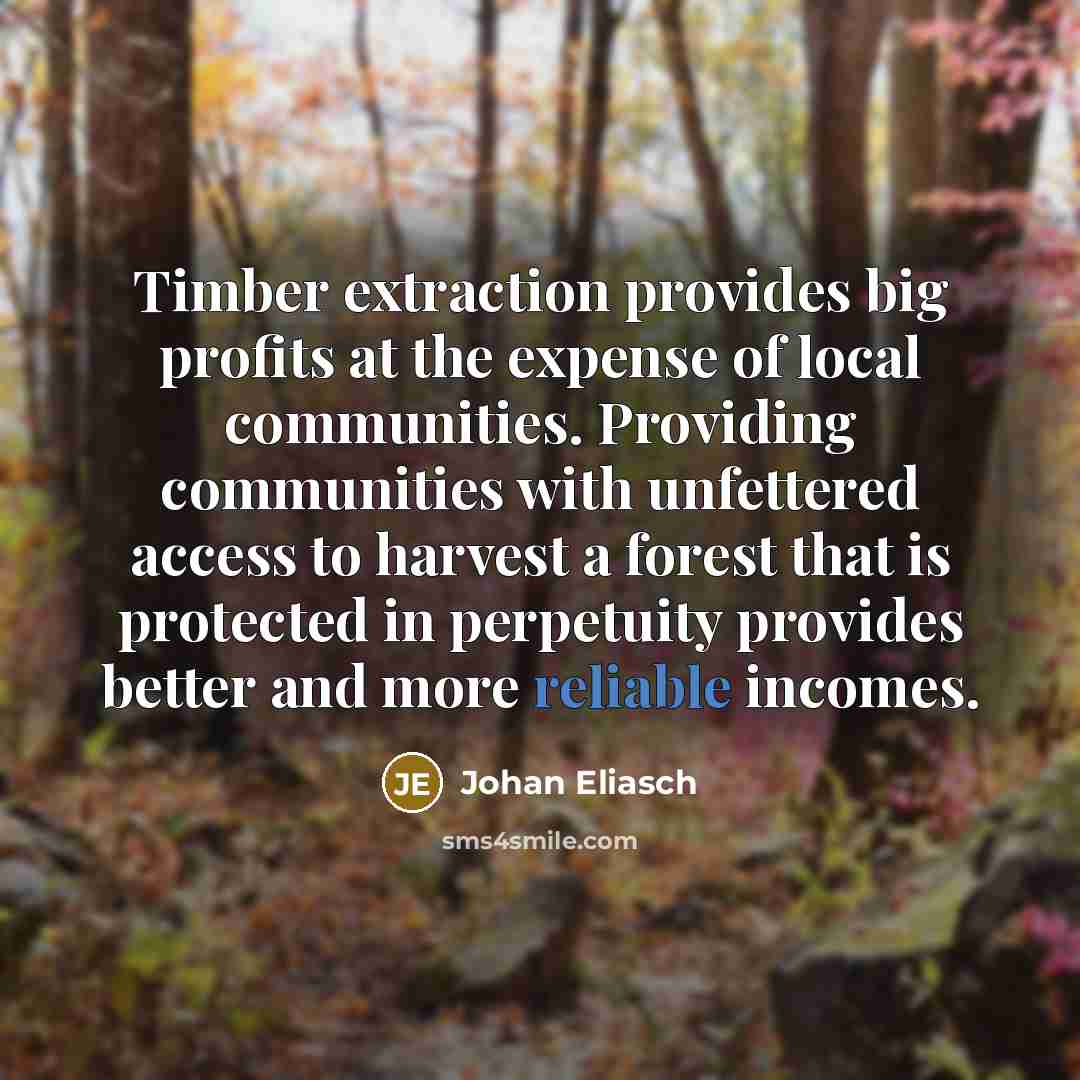 “Timber extraction provides big profits at the expense of local communities. Providing communities with unfettered access to harvest a forest that is protected in perpetuity provides better and more reliable incomes.” quote by Johan Eliasch