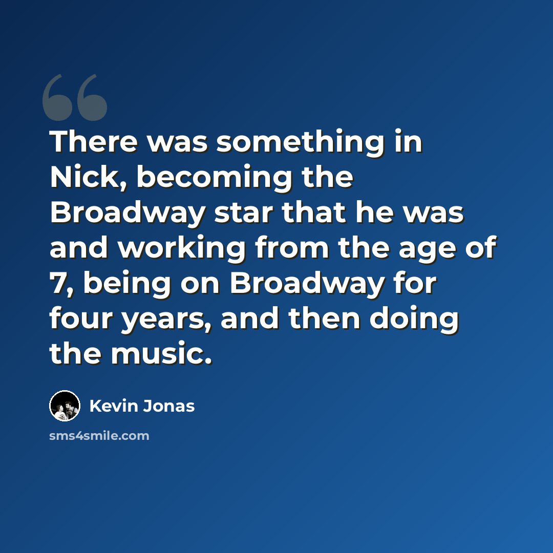 “There was something in Nick, becoming the Broadway star that he was and working from the age of 7, being on Broadway for four years, and then doing the music.” quote by Kevin Jonas
