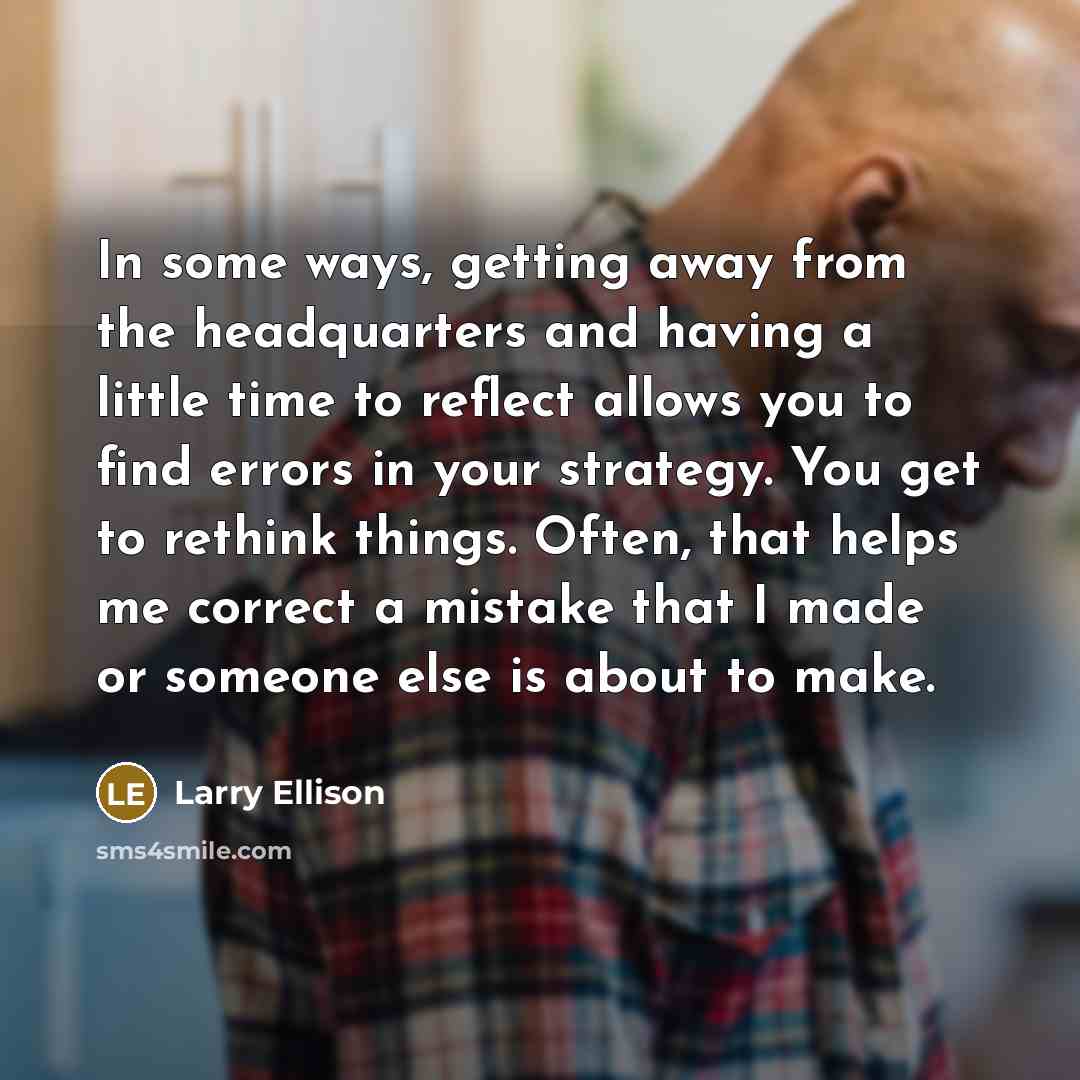 “In some ways, getting away from the headquarters and having a little time to reflect allows you to find errors in your strategy. You get to rethink things. Often, that helps me correct a mistake that I made or someone else is about to make.” quote by Larry Ellison