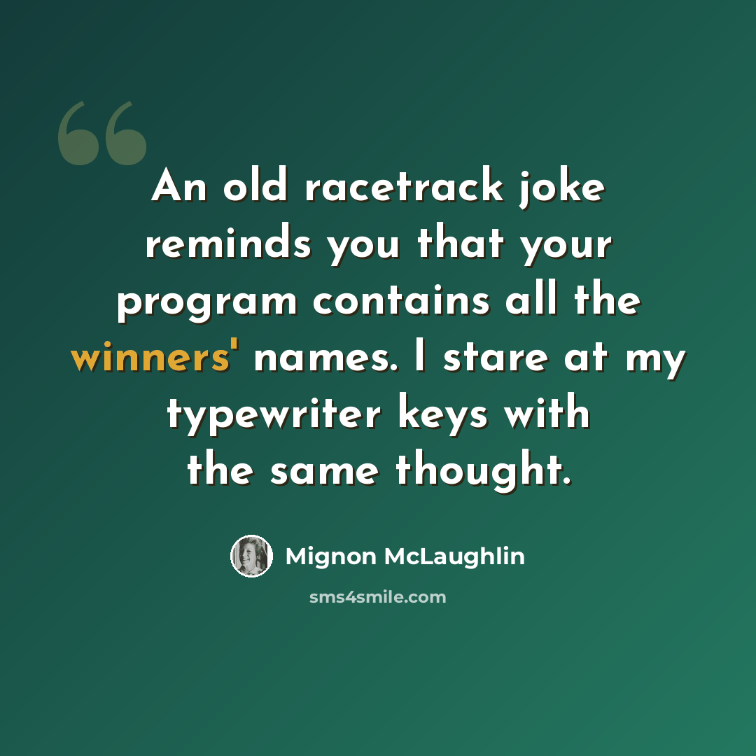 “An old racetrack joke reminds you that your program contains all the winners' names. I stare at my typewriter keys with the same thought.” quote by Mignon McLaughlin