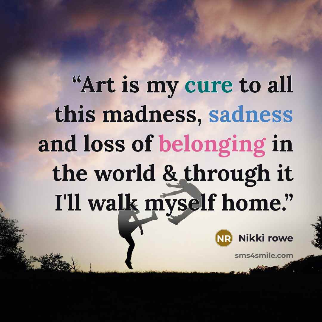 “Art is my cure to all this madness, sadness and loss of belonging in the world & through it I'll walk myself home.” quote by Nikki Rowe