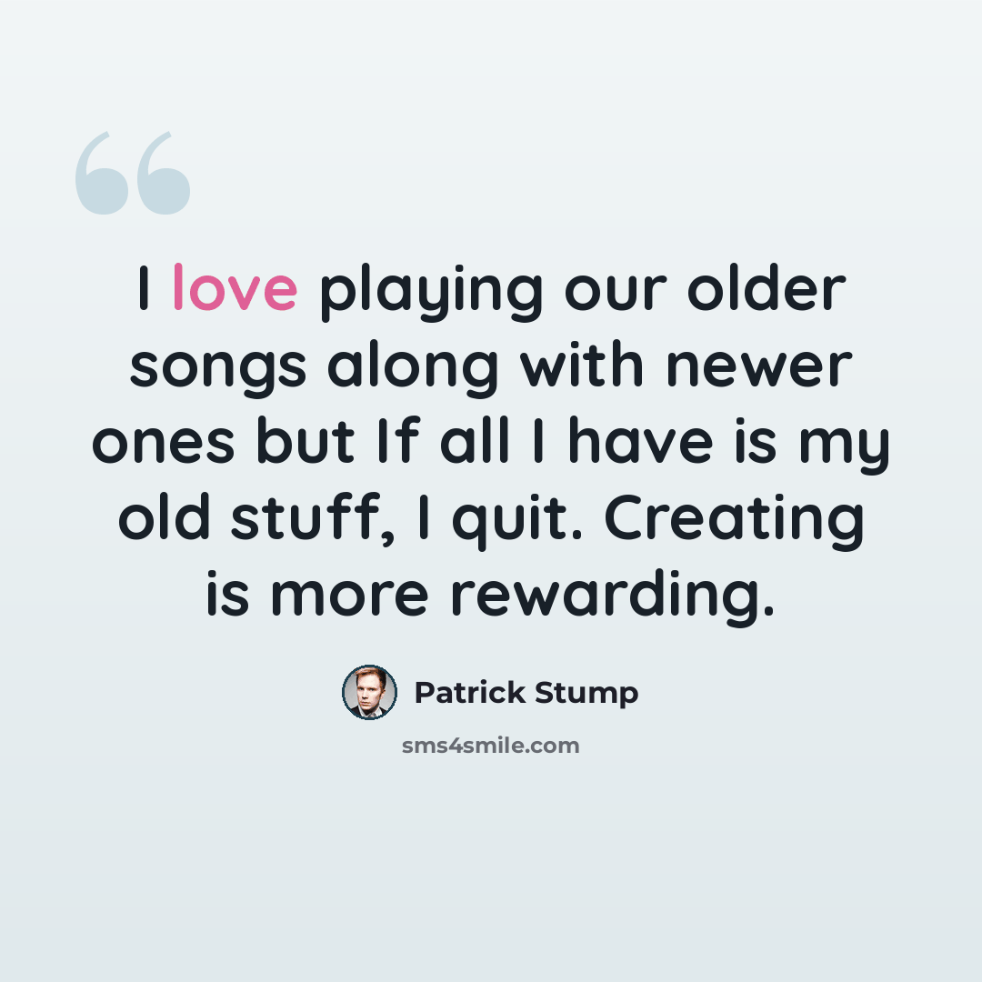 “I love playing our older songs along with newer ones but If all I have is my old stuff, I quit. Creating is more rewarding.” quote by Patrick Stump
