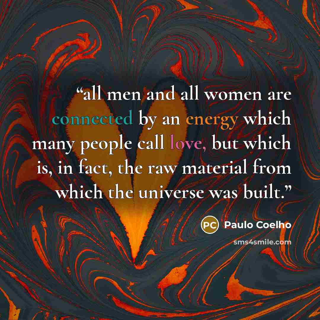 “all men and all women are connected by an energy which many people call love, but which is, in fact, the raw material from which the universe was built.” quote by Paulo Coelho