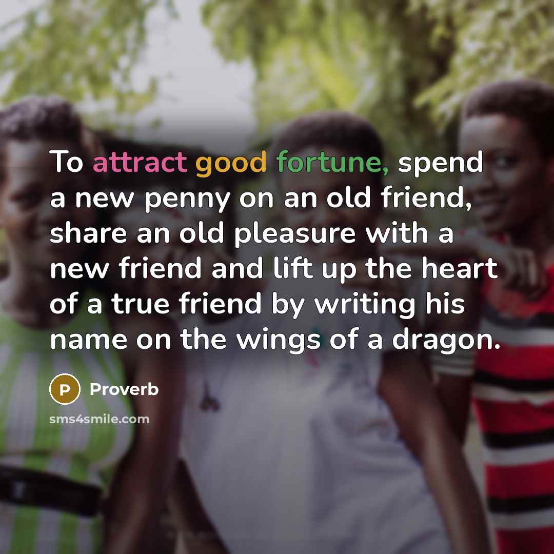 “To attract good fortune, spend a new penny on an old friend, share an old pleasure with a new friend and lift up the heart of a true friend by writing his name on the wings of a dragon.” quote by Proverb