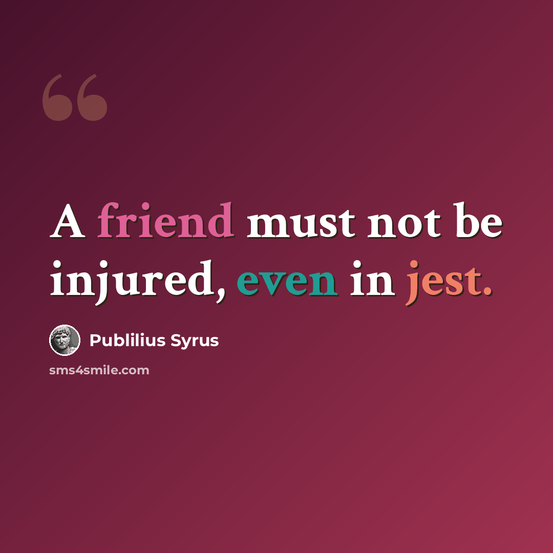 “A friend must not be injured, even in jest.” quote by Publilius Syrus